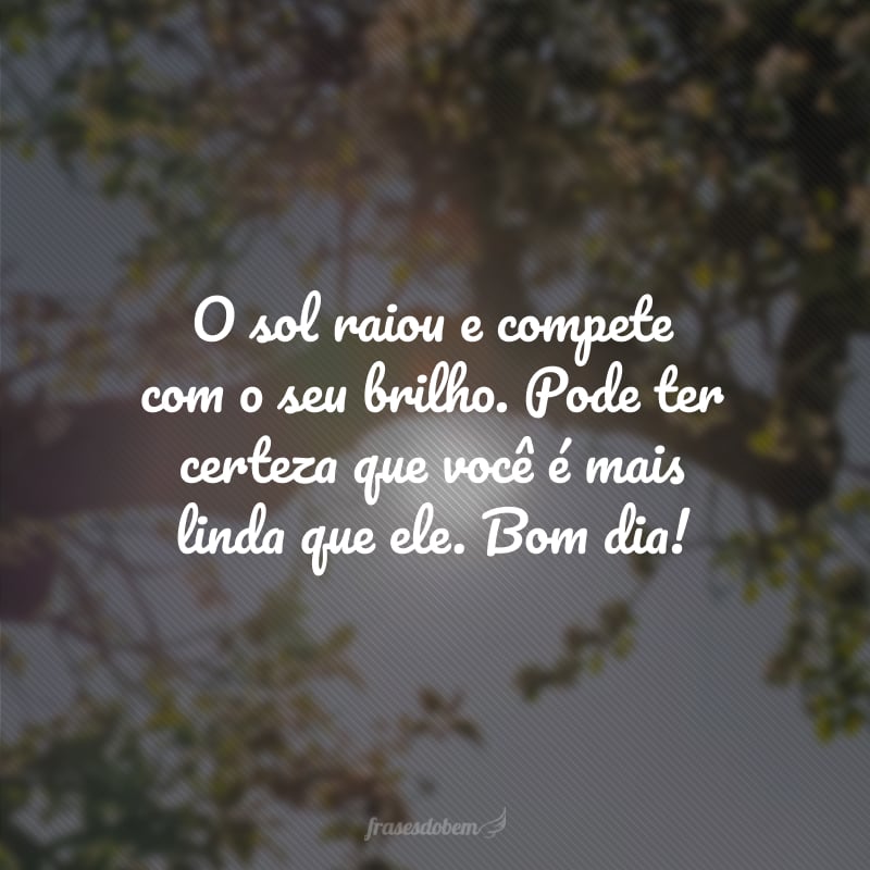 O sol raiou e compete com o seu brilho. Pode ter certeza que você é mais linda que ele. Bom dia!