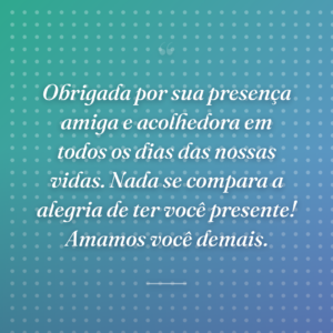 Obrigada por sua presença amiga e acolhedora em todos os dias das nossas vidas. Nada se compara a alegria de ter você presente! Amamos você demais.