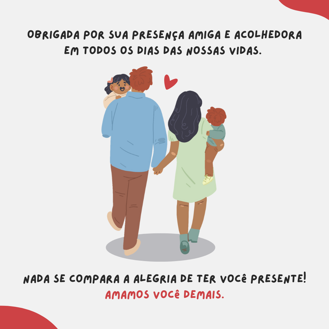 Obrigada por sua presença amiga e acolhedora em todos os dias das nossas vidas. Nada se compara a alegria de ter você presente! Amamos você demais.