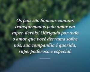 Os pais são homens comuns transformados pelo amor em super-heróis! Obrigado por todo o amor que você derrama sobre nós, sua companhia é querida, superpoderosa e especial.