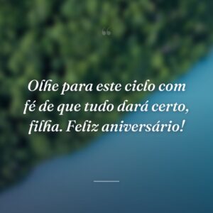 Olhe para este ciclo com fé de que tudo dará certo, filha. Feliz aniversário!