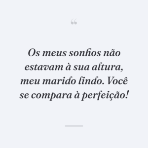 Os meus sonhos não estavam à sua altura, meu marido lindo. Você se compara à perfeição!
