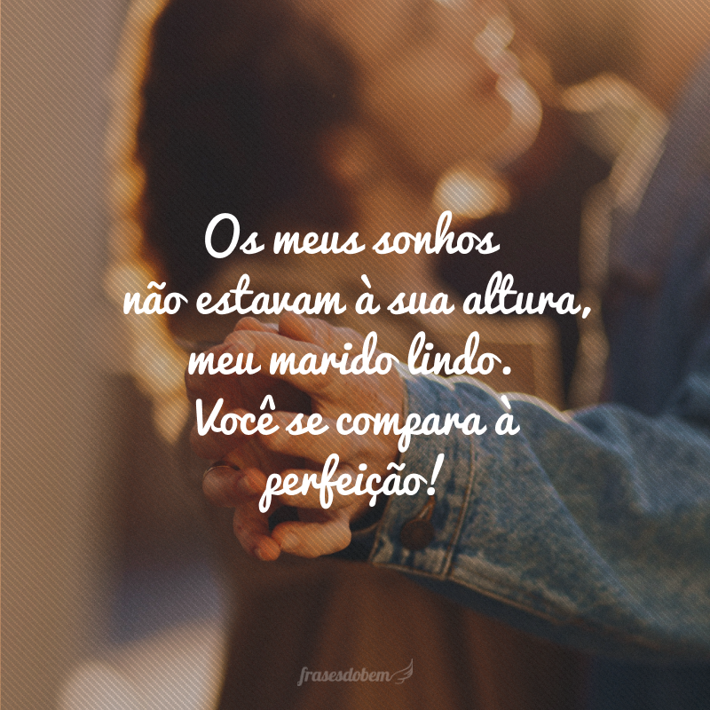 Os meus sonhos não estavam à sua altura, meu marido lindo. Você se compara à perfeição!