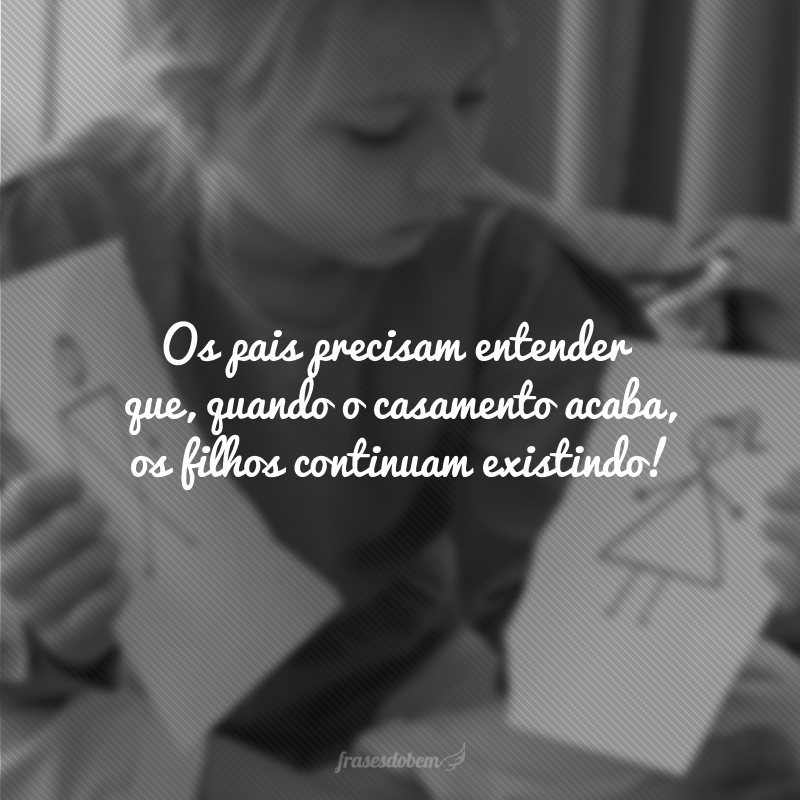 Os pais precisam entender que quando o casamento acaba, os filhos continuam existindo!