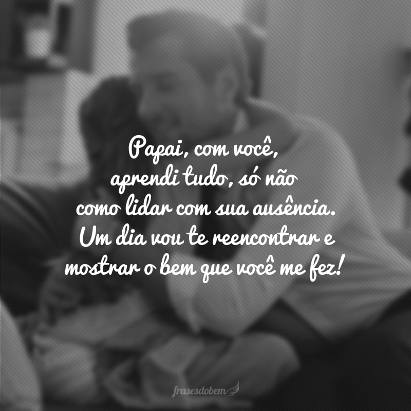 O Pai do céu recebeu de volta o anjo bom que me fez crescer e amar. Papai, com você, aprendi tudo, só não como lidar com sua ausência. Um dia vou te reencontrar e mostrar o bem que você me fez!