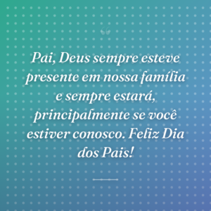 Pai, Deus sempre esteve presente em nossa família e sempre estará, principalmente se você estiver conosco. Feliz Dia dos Pais!