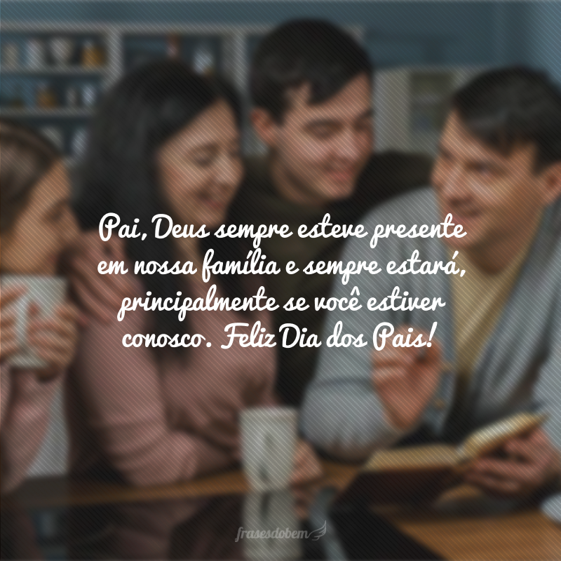 Pai, Deus sempre esteve presente em nossa família e sempre estará, principalmente se você estiver conosco. Feliz Dia dos Pais!