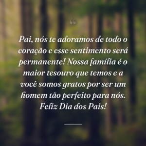 Pai, nós te adoramos de todo o coração e esse sentimento será permanente! Nossa família é o maior tesouro que temos e a você somos gratos por ser um homem tão perfeito para nós. Feliz Dia dos Pais!