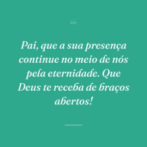Pai, que a sua presença continue no meio de nós pela eternidade. Que Deus te receba de braços abertos!