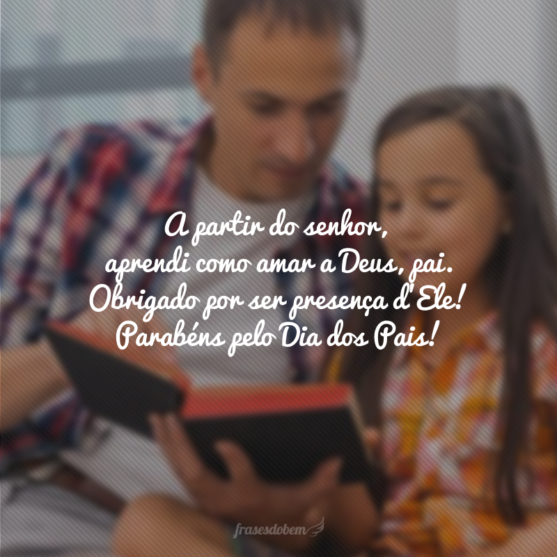 A partir do senhor, aprendi como amar a Deus, pai. Obrigado por ser presença d'Ele! Parabéns pelo Dia dos Pais!