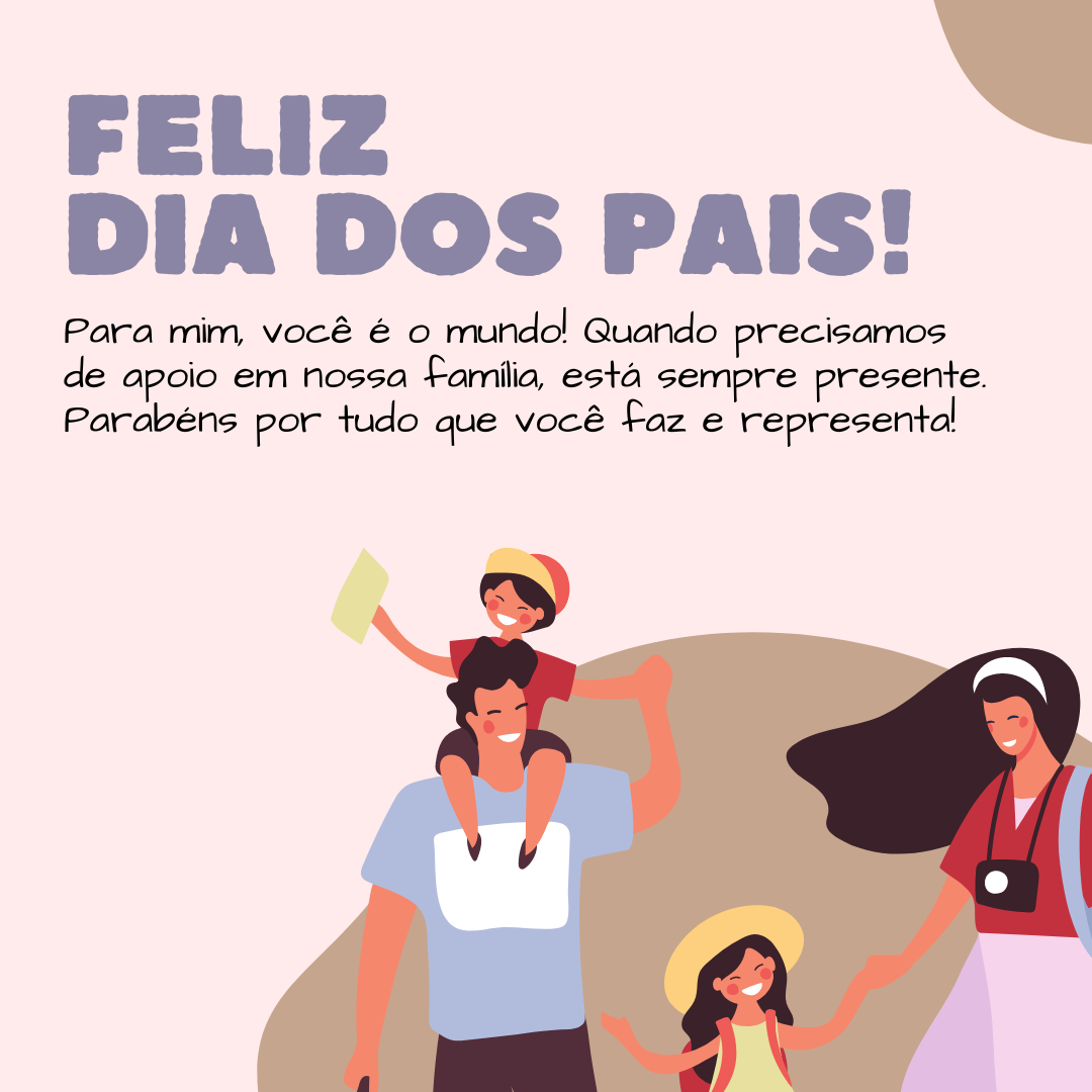 Feliz Dia dos Pais! Para mim, você é o mundo! Quando precisamos de apoio em nossa família, está sempre presente. Parabéns por tudo que você faz e representa!