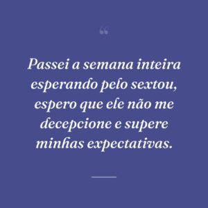 Passei a semana inteira esperando pelo sextou, espero que ele não me decepcione e supere minhas expectativas.