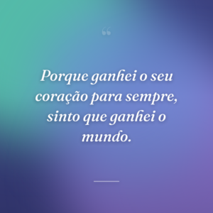 Porque ganhei o seu coração para sempre, sinto que ganhei o mundo.