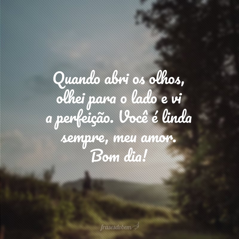 Quando abri os olhos, olhei para o lado e vi a perfeição. Você é linda sempre, meu amor. Bom dia!