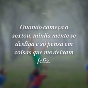 Quando começa o sextou, minha mente se desliga e só pensa em coisas que me deixam feliz.