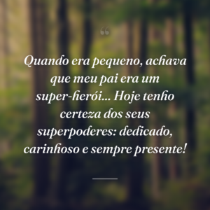 Quando era pequeno, achava que meu pai era um super-herói... Hoje tenho certeza dos seus superpoderes: dedicado, carinhoso e sempre presente!