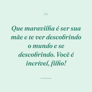 Que maravilha é ser sua mãe e te ver descobrindo o mundo e se descobrindo. Você é incrível, filho!