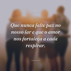 Que nunca falte paz no nosso lar e que o amor nos fortaleça a cada respirar.