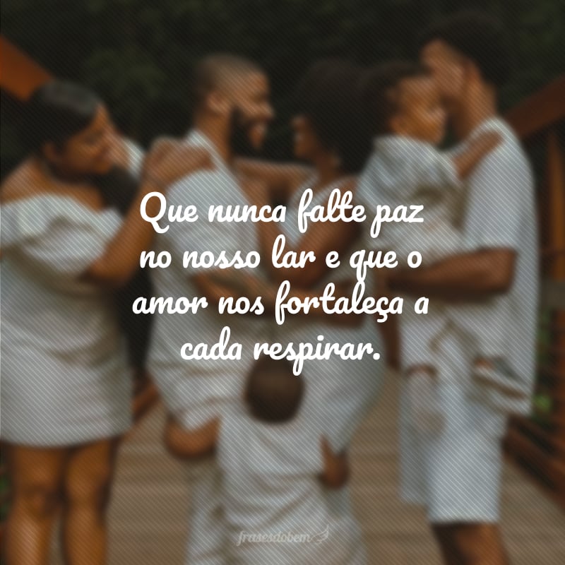 Que nunca falte paz no nosso lar e que o amor nos fortaleça a cada respirar.