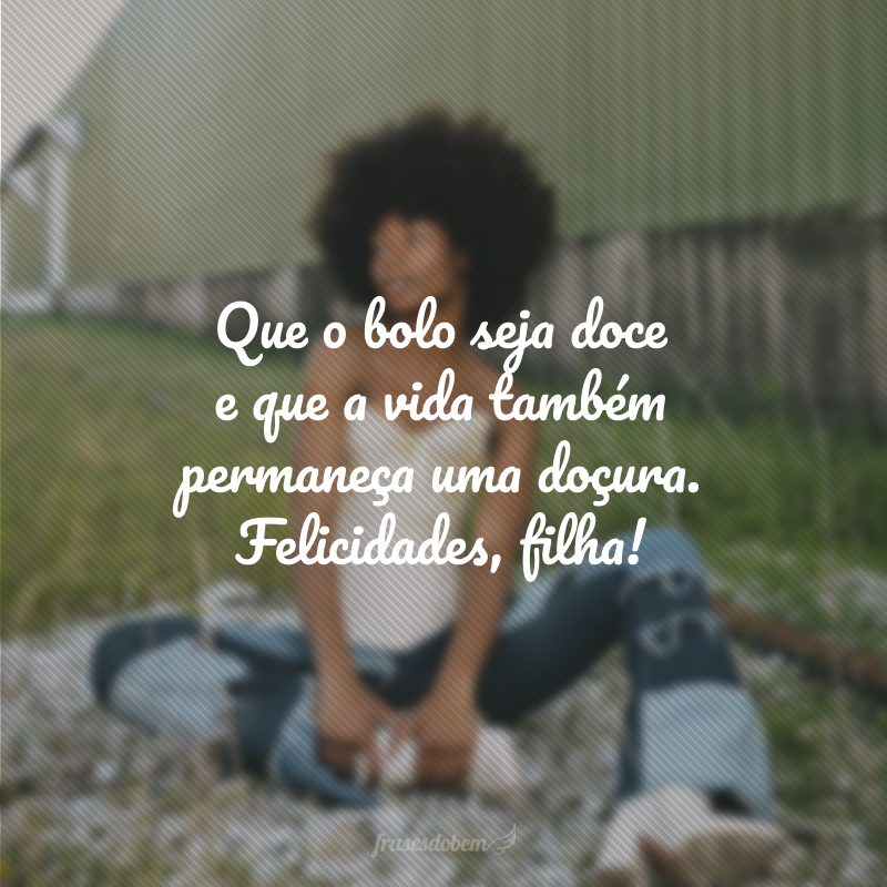 Que o bolo seja doce e que a vida também permaneça uma doçura. Felicidades, filha!