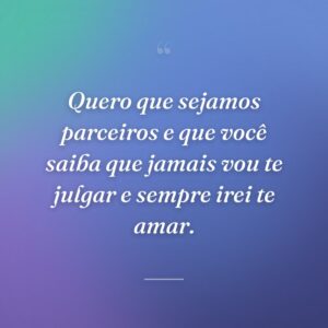 Quero que sejamos parceiros e que você saiba que jamais vou te julgar e sempre irei te amar.
