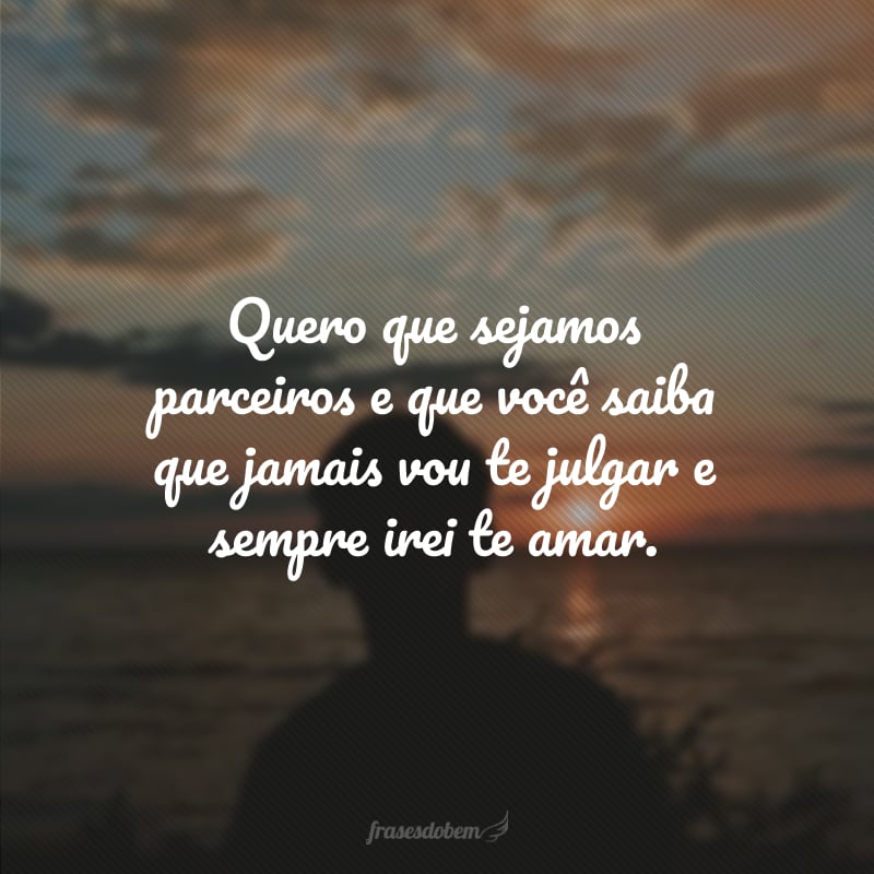 Quero que sejamos parceiros e que você saiba que jamais vou te julgar e sempre irei te amar.