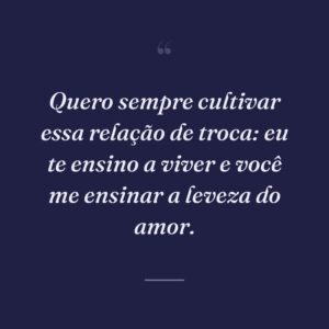Quero sempre cultivar essa relação de troca: eu te ensino a viver e você me ensinar a leveza do amor.