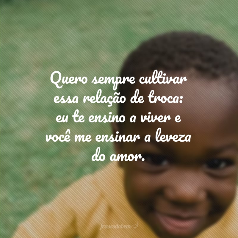 Quero sempre cultivar essa relação de troca: eu te ensino a viver e você me ensinar a leveza do amor.