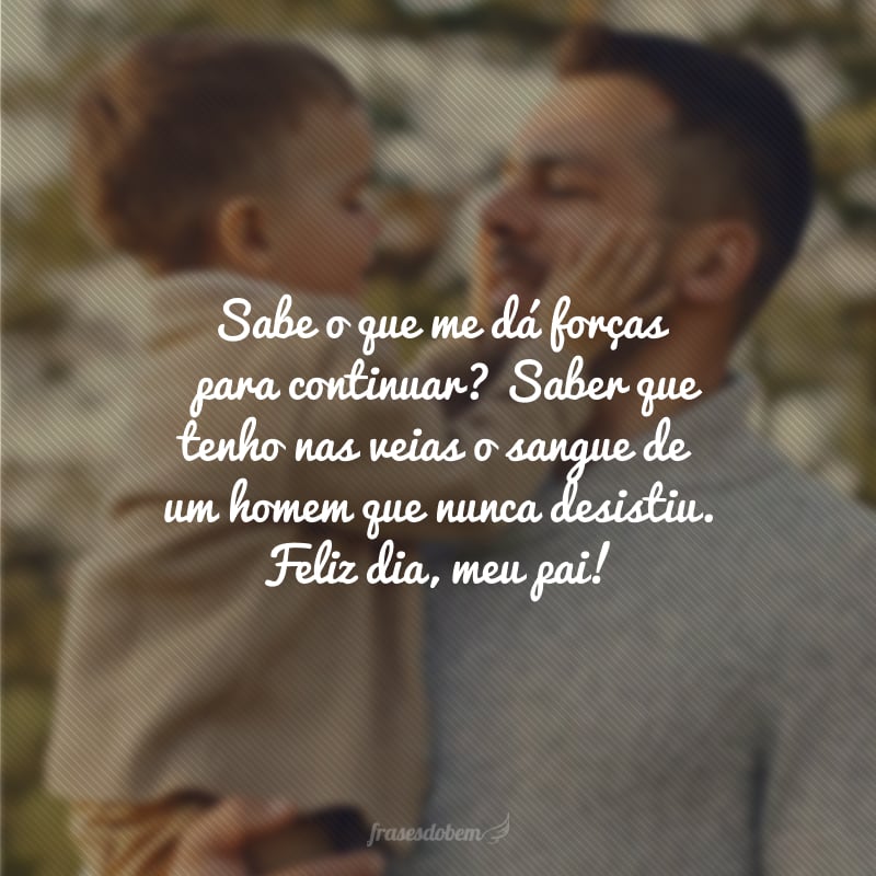 Sabe o que me dá forças para continuar? Saber que tenho nas veias o sangue de um homem que nunca desistiu. Feliz dia, meu pai!