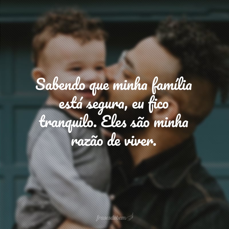 Sabendo que minha família está segura, eu fico tranquilo. Eles são minha razão de viver.