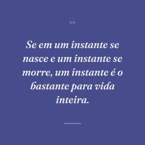Se em um instante se nasce e um instante se morre, um instante é o bastante para vida inteira.
