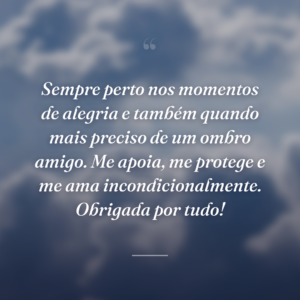 Sempre perto nos momentos de alegria e também quando mais preciso de um ombro amigo. Me apoia, me protege e me ama incondicionalmente. Obrigada por tudo!
