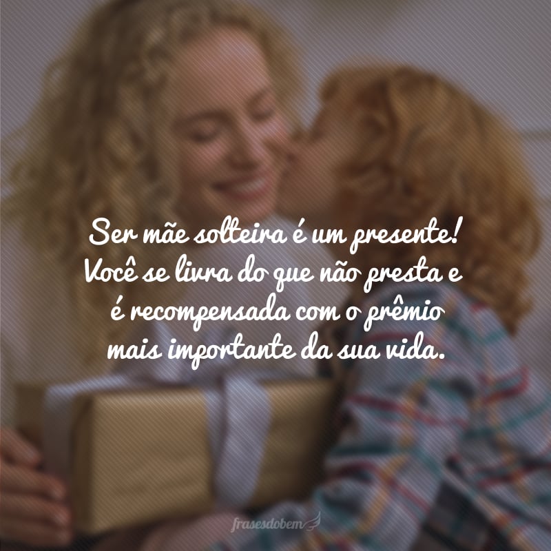 Ser mãe solteira é um presente! Você se livra do que não presta e é recompensada com o prêmio mais importante da sua vida.