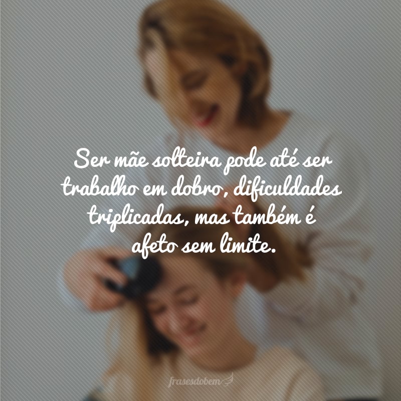 Ser mãe solteira pode até ser trabalho em dobro, dificuldades triplicadas, mas também é afeto sem limite.