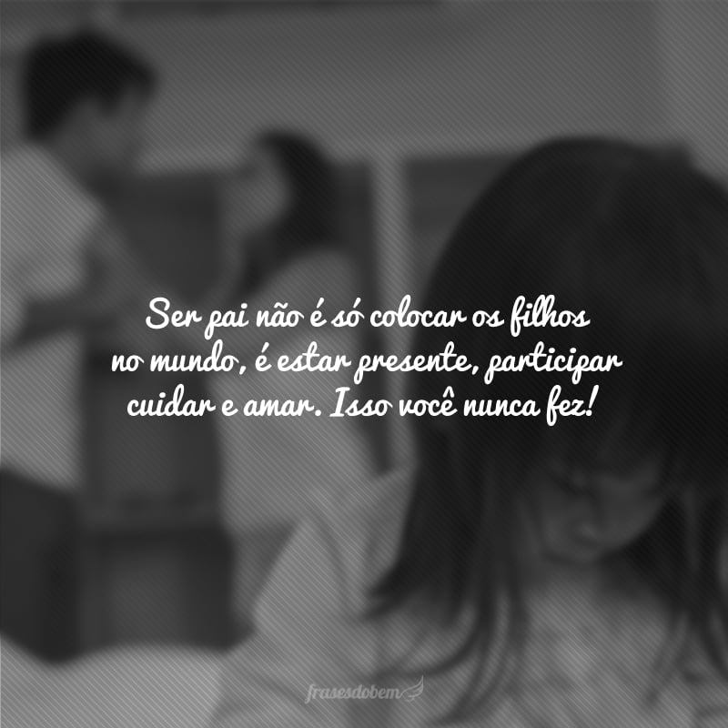 Ser pai não é só colocar os filhos no mundo, é estar presente, cuidar, participar e amar. E isso, você nunca fez!