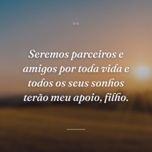Seremos parceiros e amigos por toda vida e todos os seus sonhos terão meu apoio, filho.