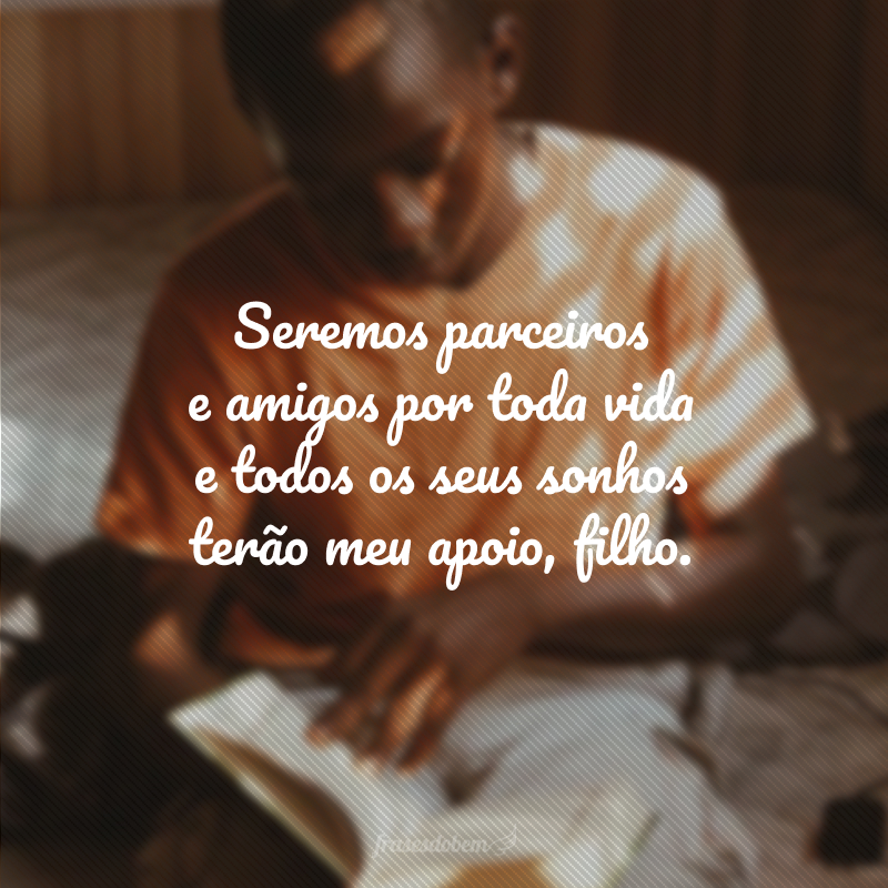 Seremos parceiros e amigos por toda vida e todos os seus sonhos terão meu apoio, filho.