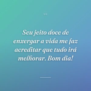 Seu jeito doce de enxergar a vida me faz acreditar que tudo irá melhorar. Bom dia!