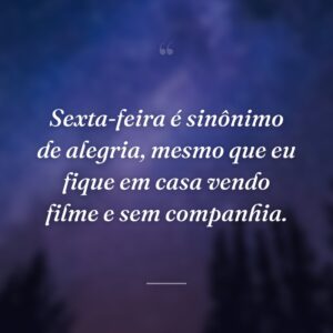 Sexta-feira é sinônimo de alegria, mesmo que eu fique em casa vendo filme e sem companhia.