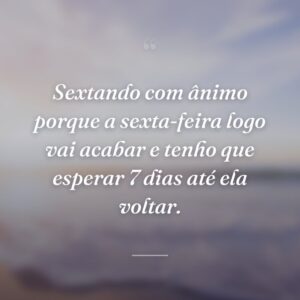 Sextando com ânimo porque a sexta-feira logo vai acabar e tenho que esperar 7 dias até ela voltar.