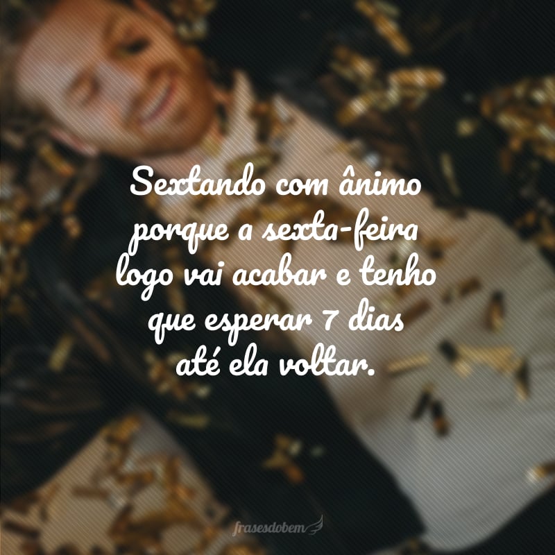 Sextando com ânimo porque a sexta-feira logo vai acabar e tenho que esperar 7 dias até ela voltar.