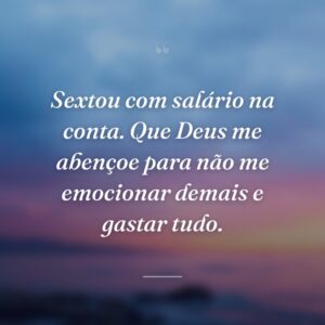 Sextou com salário na conta. Que Deus me abençoe para não me emocionar demais e gastar tudo.