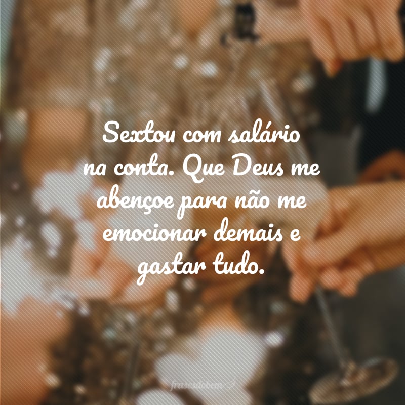 Sextou com salário na conta. Que Deus me abençoe para não me emocionar demais e gastar tudo.