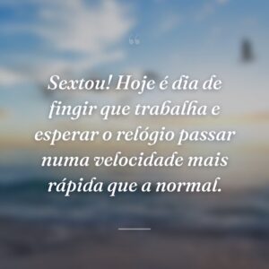 Sextou! Hoje é dia de fingir que trabalha e esperar o relógio passar numa velocidade mais rápida que a normal.