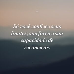 Só você conhece seus limites, sua força e sua capacidade de recomeçar.