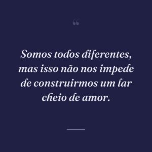 Somos todos diferentes, mas isso não nos impede de construirmos um lar cheio de amor.