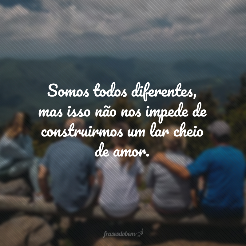 Somos todos diferentes, mas isso não nos impede de construirmos um lar cheio de amor.