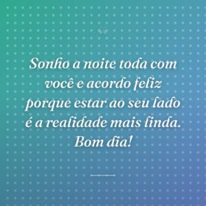 Sonho a noite toda com você e acordo feliz porque estar ao seu lado é a realidade mais linda. Bom dia!