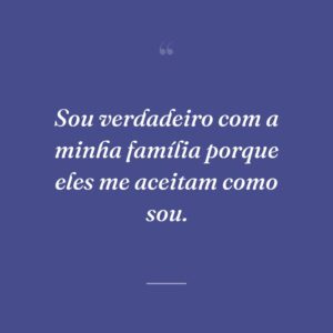 Sou verdadeiro com a minha família porque eles me aceitam como sou.