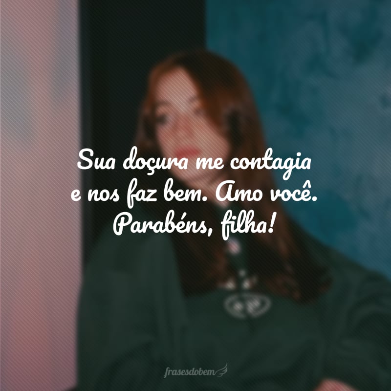 Sua doçura me contagia e nos faz bem. Amo você. Parabéns, filha!